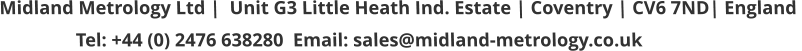 Midland Metrology Ltd |  Unit G3 Little Heath Ind. Estate | Coventry | CV6 7ND| England                  Tel: +44 (0) 2476 638280  Email: sales@midland-metrology.co.uk
